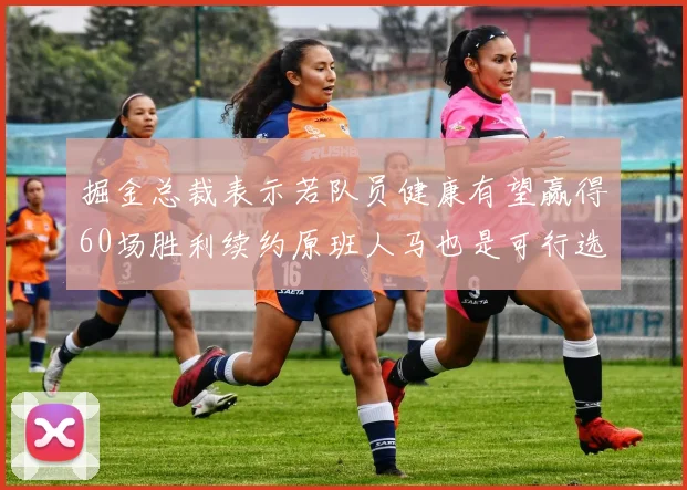 掘金总裁表示若队员健康有望赢得60场胜利续约原班人马也是可行选择