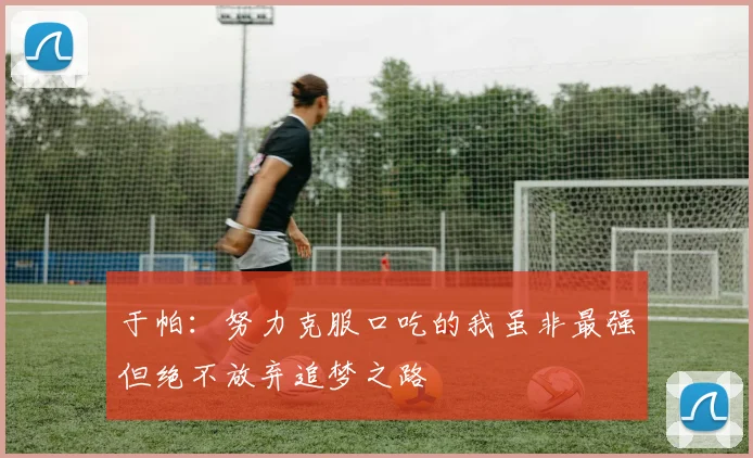 于帕：努力克服口吃的我虽非最强但绝不放弃追梦之路