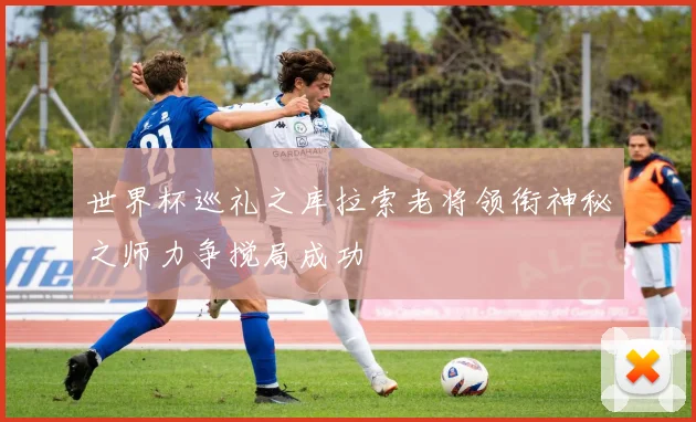 世界杯巡礼之库拉索老将领衔神秘之师力争搅局成功