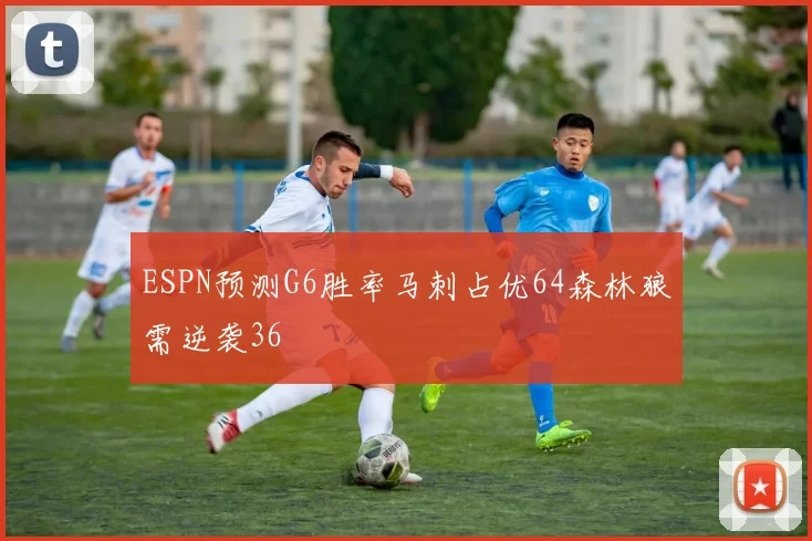 ESPN预测G6胜率马刺占优64森林狼需逆袭36
