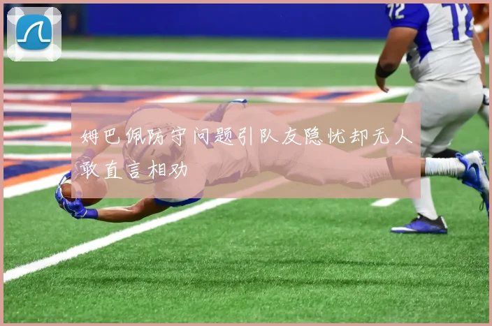 姆巴佩防守问题引队友隐忧却无人敢直言相劝