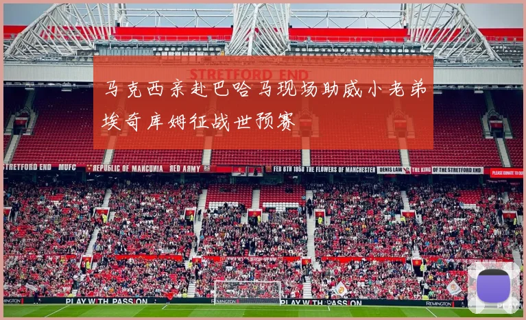 马克西亲赴巴哈马现场助威小老弟埃奇库姆征战世预赛