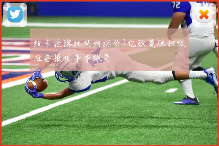 纽卡挂牌托纳利标价1亿欧曼联积极准备报价争夺球员