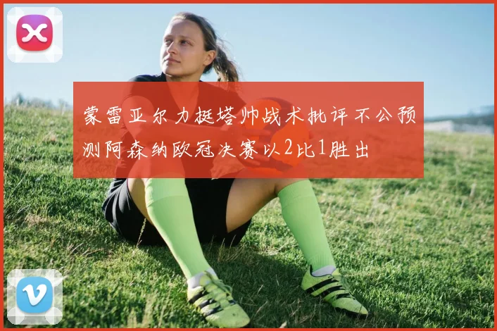 蒙雷亚尔力挺塔帅战术批评不公预测阿森纳欧冠决赛以2比1胜出
