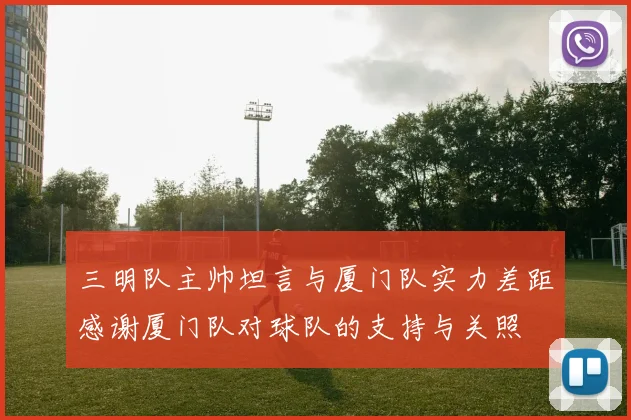 三明队主帅坦言与厦门队实力差距感谢厦门队对球队的支持与关照