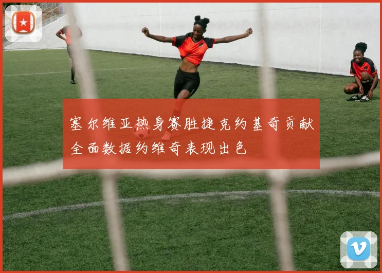 塞尔维亚热身赛胜捷克约基奇贡献全面数据约维奇表现出色