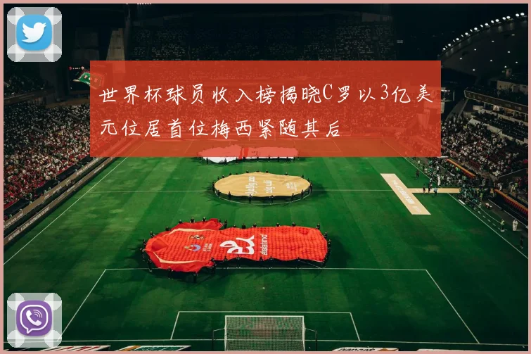 世界杯球员收入榜揭晓C罗以3亿美元位居首位梅西紧随其后