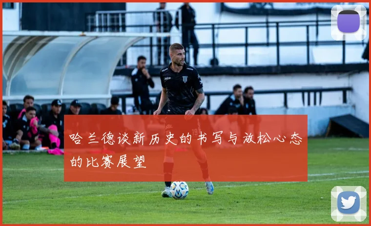 哈兰德谈新历史的书写与放松心态的比赛展望