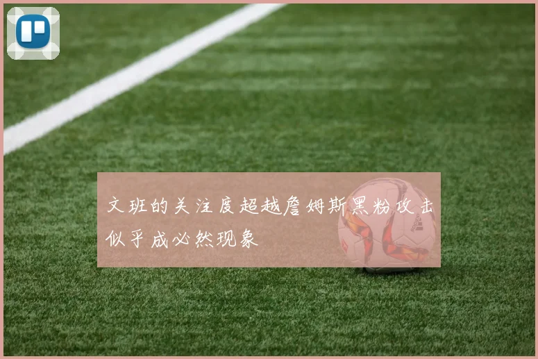 文班的关注度超越詹姆斯黑粉攻击似乎成必然现象